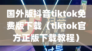 国外版抖音tiktok免费版下载（tiktok官方正版下载教程）