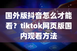 国外版抖音怎么才能看？tiktok网页版国内观看方法