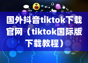 国外抖音tiktok下载官网（tiktok国际版下载教程）