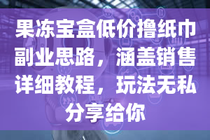 果冻宝盒低价撸纸巾副业思路，涵盖销售详细教程，玩法无私分享给你