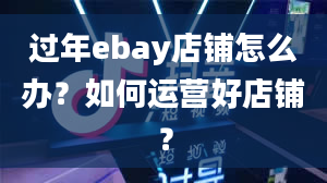 过年ebay店铺怎么办？如何运营好店铺？