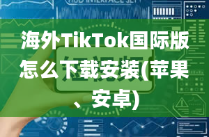 海外TikTok国际版怎么下载安装(苹果、安卓)