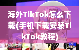 海外TikTok怎么下载(手机下载安装TikTok教程)