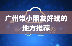 广州带小朋友好玩的地方推荐