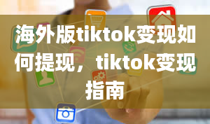 海外版tiktok变现如何提现，tiktok变现指南