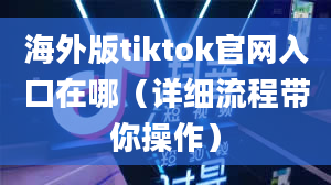 海外版tiktok官网入口在哪（详细流程带你操作）