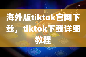 海外版tiktok官网下载，tiktok下载详细教程