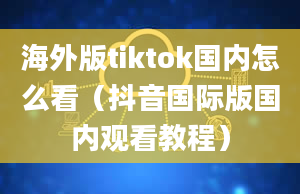 海外版tiktok国内怎么看（抖音国际版国内观看教程）