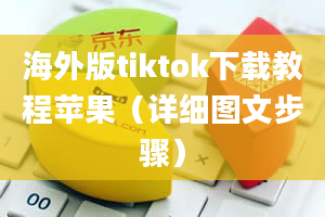 海外版tiktok下载教程苹果（详细图文步骤）