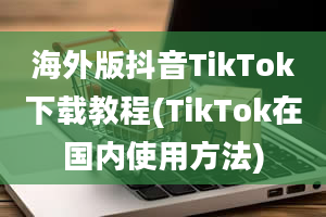 海外版抖音TikTok下载教程(TikTok在国内使用方法)