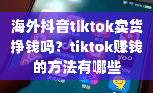 海外抖音tiktok卖货挣钱吗？tiktok赚钱的方法有哪些