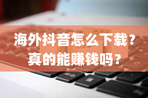 海外抖音怎么下载？真的能赚钱吗？