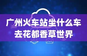 广州火车站坐什么车去花都香草世界