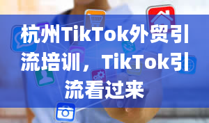 杭州TikTok外贸引流培训，TikTok引流看过来