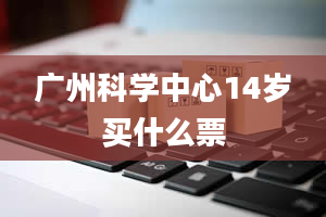 广州科学中心14岁买什么票