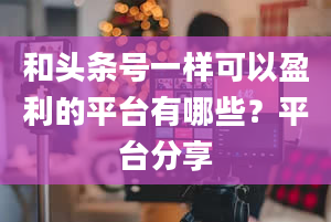 和头条号一样可以盈利的平台有哪些？平台分享