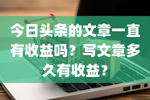 今日头条的文章一直有收益吗？写文章多久有收益？