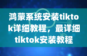 鸿蒙系统安装tiktok详细教程，最详细tiktok安装教程