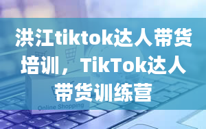 洪江tiktok达人带货培训，TikTok达人带货训练营