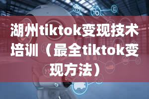 湖州tiktok变现技术培训（最全tiktok变现方法）