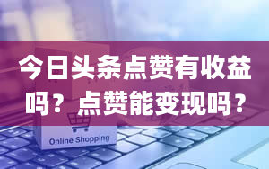 今日头条点赞有收益吗？点赞能变现吗？