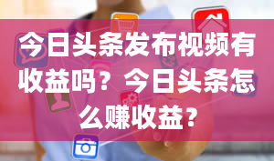 今日头条发布视频有收益吗？今日头条怎么赚收益？