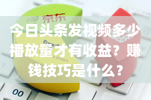 今日头条发视频多少播放量才有收益？赚钱技巧是什么？