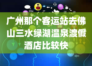 广州那个客运站去佛山三水绿湖温泉渡假酒店比较快