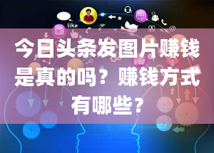 今日头条发图片赚钱是真的吗？赚钱方式有哪些？