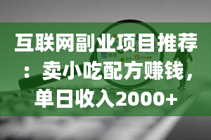 互联网副业项目推荐：卖小吃配方赚钱，单日收入2000+