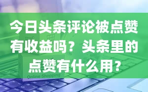 今日头条评论被点赞有收益吗？头条里的点赞有什么用？