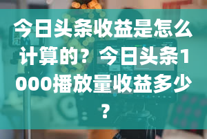 今日头条收益是怎么计算的？今日头条1000播放量收益多少？