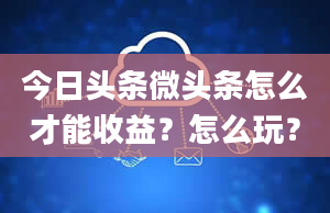 今日头条微头条怎么才能收益？怎么玩？