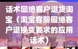 话术回绝客户退货淘宝（淘宝客服回绝客户退换货要求的应用话术）