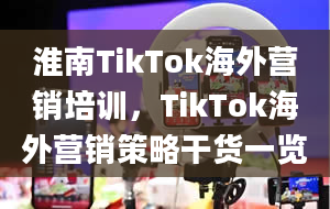 淮南TikTok海外营销培训，TikTok海外营销策略干货一览