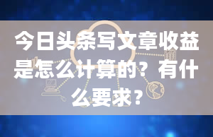 今日头条写文章收益是怎么计算的？有什么要求？