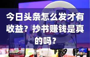 今日头条怎么发才有收益？抄书赚钱是真的吗？