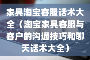 家具淘宝客服话术大全（淘宝家具客服与客户的沟通技巧和聊天话术大全）