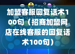 加盟客服回复话术100句（招商加盟网店在线客服的回复话术100句）