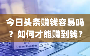 今日头条赚钱容易吗？如何才能赚到钱？