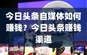 今日头条自媒体如何赚钱？今日头条赚钱渠道