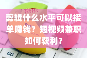 剪辑什么水平可以接单赚钱？短视频兼职如何获利？