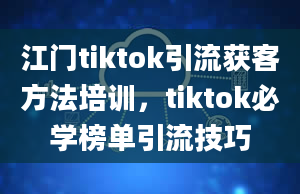 江门tiktok引流获客方法培训，tiktok必学榜单引流技巧