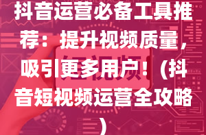 抖音运营必备工具推荐：提升视频质量，吸引更多用户！(抖音短视频运营全攻略)