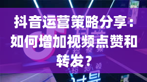 抖音运营策略分享：如何增加视频点赞和转发？