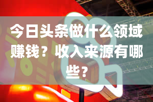 今日头条做什么领域赚钱？收入来源有哪些？