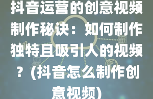 抖音运营的创意视频制作秘诀：如何制作独特且吸引人的视频？(抖音怎么制作创意视频)