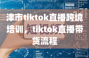 津市tiktok直播跨境培训，tiktok直播带货流程