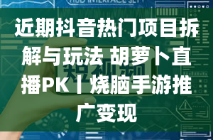 近期抖音热门项目拆解与玩法 胡萝卜直播PK丨烧脑手游推广变现