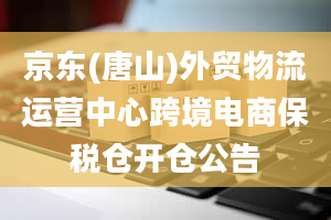 京东(唐山)外贸物流运营中心跨境电商保税仓开仓公告